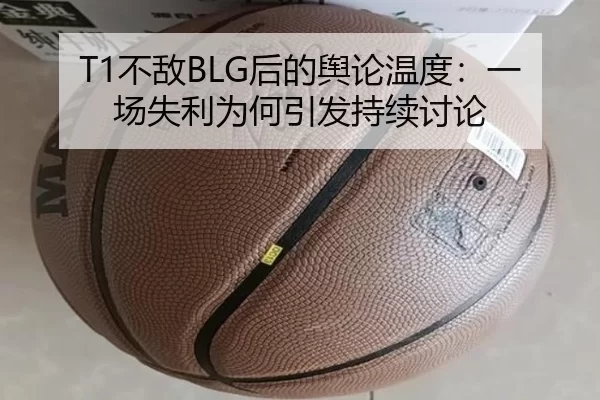 T1不敌BLG后的舆论温度：一场失利为何引发持续讨论